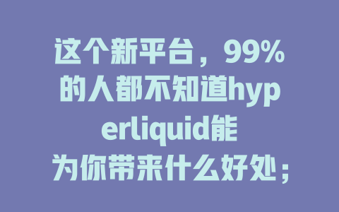 这个新平台，99%的人都不知道hyperliquid能为你带来什么好处； 一