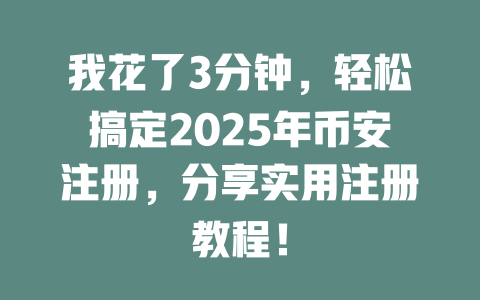 我花了3分钟,轻松搞定2025年币安注册,分享实用注册教程! 一