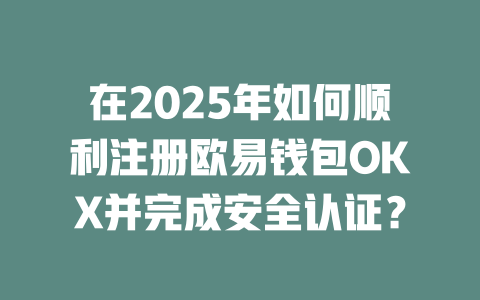 在2025年如何顺利注册欧易钱包OKX并完成安全认证? 一