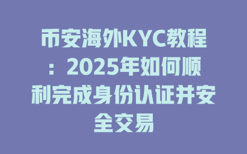 币安海外KYC教程:2025年如何顺利完成身份认证并安全交易 一