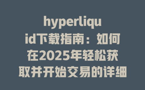 hyperliquid下载指南：如何在2025年轻松获取并开始交易的详细介绍 一