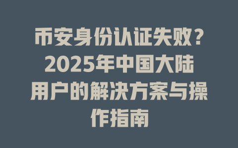 币安身份认证失败?2025年中国大陆用户的解决方案与操作指南 一