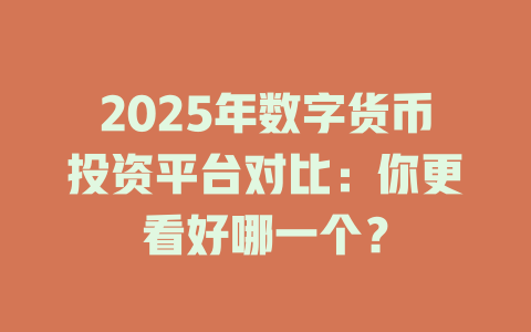 2025年数字货币投资平台对比:你更看好哪一个? 一