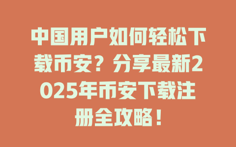 中国用户如何轻松下载币安?分享最新2025年币安下载注册全攻略! 一