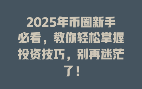 2025年币圈新手必看,教你轻松掌握投资技巧,别再迷茫了! 一