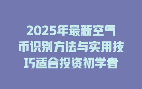 2025年最新空气币识别方法与实用技巧适合投资初学者 一