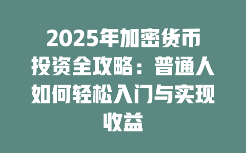 2025年加密货币投资全攻略：普通人如何轻松入门与实现收益 一