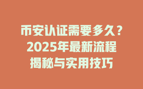 币安认证需要多久?2025年最新流程揭秘与实用技巧 一