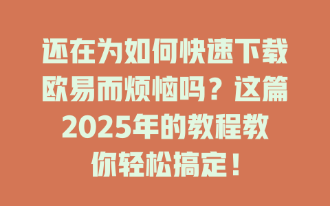 还在为如何快速下载欧易而烦恼吗?这篇2025年的教程教你轻松搞定! 一