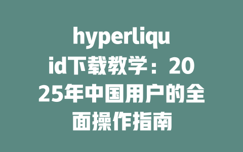 hyperliquid下载教学：2025年中国用户的全面操作指南 一