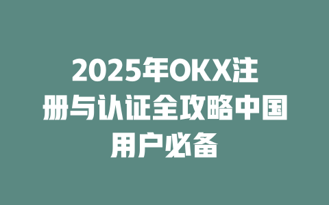 2025年OKX注册与认证全攻略中国用户必备 一