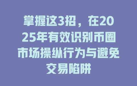 掌握这3招,在2025年有效识别币圈市场操纵行为与避免交易陷阱 一