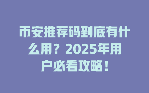 币安推荐码到底有什么用?2025年用户必看攻略! 一