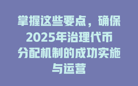 掌握这些要点,确保2025年治理代币分配机制的成功实施与运营 一