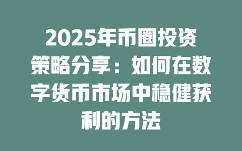 2025年币圈投资策略分享:如何在数字货币市场中稳健获利的方法 一