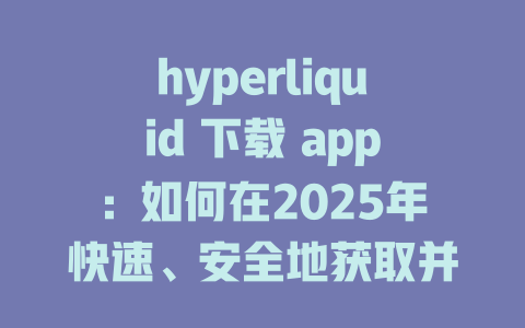 hyperliquid 下载 app:如何在2025年快速、安全地获取并使用这一创新应用 一