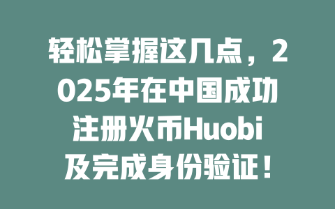 轻松掌握这几点，2025年在中国成功注册火币Huobi及完成身份验证！ 一