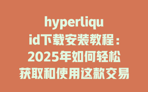hyperliquid下载安装教程：2025年如何轻松获取和使用这款交易工具 一