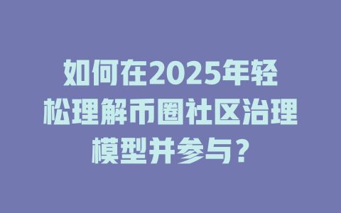 如何在2025年轻松理解币圈社区治理模型并参与? 一