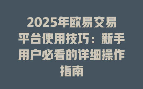2025年欧易交易平台使用技巧:新手用户必看的详细操作指南 一