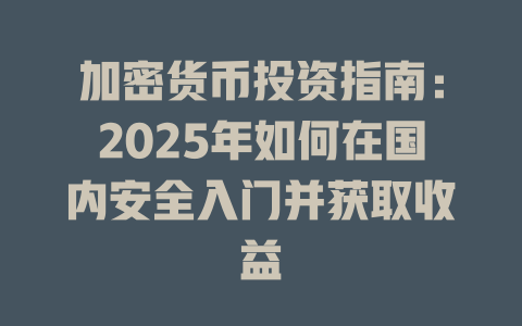 加密货币投资指南:2025年如何在国内安全入门并获取收益 一