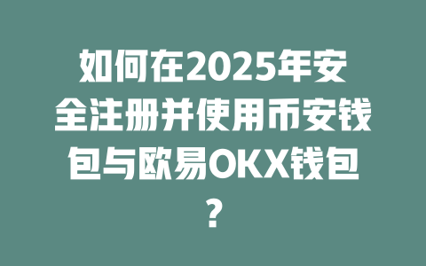 如何在2025年安全注册并使用币安钱包与欧易OKX钱包? 一