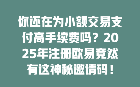 你还在为小额交易支付高手续费吗？2025年注册欧易竟然有这神秘邀请码！ 一