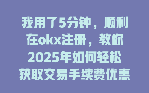 我用了5分钟,顺利在okx注册,教你2025年如何轻松获取交易手续费优惠 一