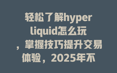 轻松了解hyperliquid怎么玩，掌握技巧提升交易体验，2025年不再迷茫！ 一
