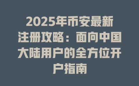 2025年币安最新注册攻略:面向中国大陆用户的全方位开户指南 一