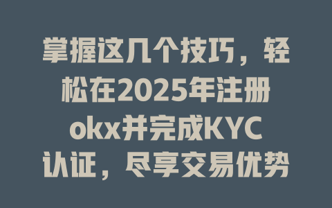 掌握这几个技巧,轻松在2025年注册okx并完成KYC认证,尽享交易优势! 一