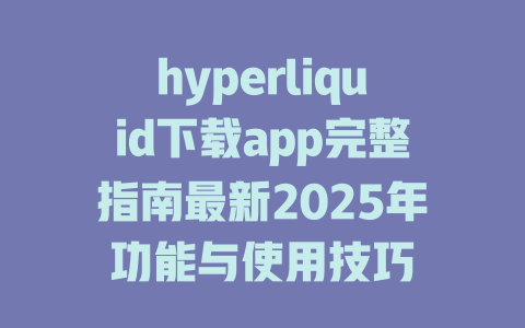 hyperliquid下载app完整指南最新2025年功能与使用技巧 一