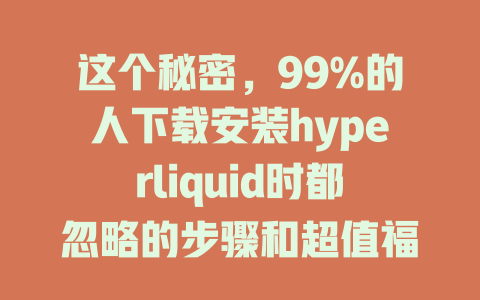 这个秘密,99%的人下载安装hyperliquid时都忽略的步骤和超值福利 一
