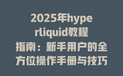 2025年hyperliquid教程指南：新手用户的全方位操作手册与技巧分享 一