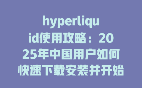 hyperliquid使用攻略：2025年中国用户如何快速下载安装并开始交易 一