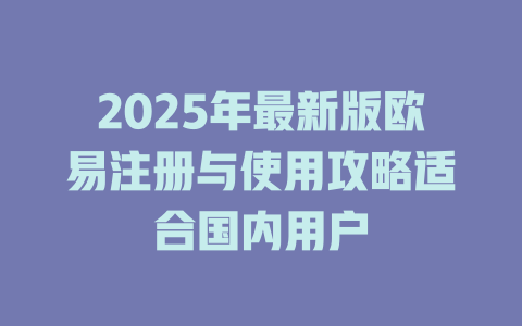 2025年最新版欧易注册与使用攻略适合国内用户 一