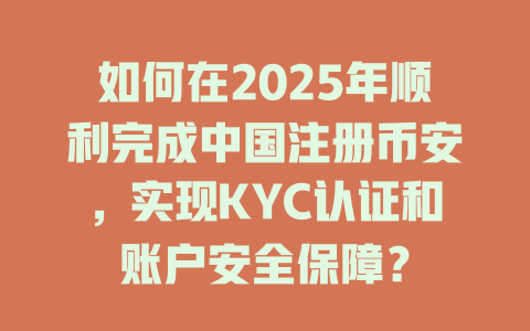 如何在2025年顺利完成中国注册币安,实现KYC认证和账户安全保障? 一
