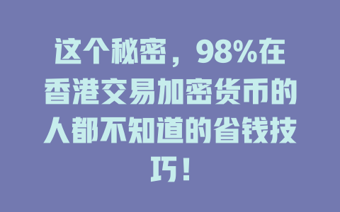 这个秘密,98%在香港交易加密货币的人都不知道的省钱技巧! 一