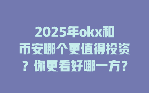 2025年okx和币安哪个更值得投资?你更看好哪一方? 一