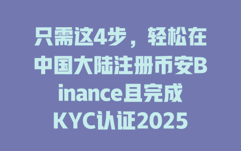 只需这4步,轻松在中国大陆注册币安Binance且完成KYC认证2025年适用 一