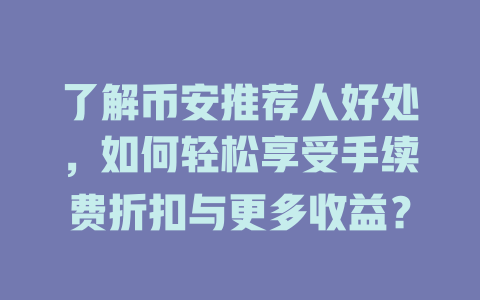 了解币安推荐人好处,如何轻松享受手续费折扣与更多收益? 一