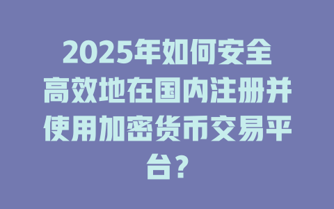 2025年如何安全高效地在国内注册并使用加密货币交易平台? 一