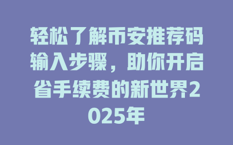 轻松了解币安推荐码输入步骤,助你开启省手续费的新世界2025年 一