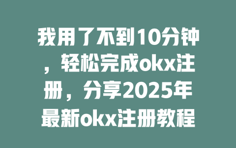 我用了不到10分钟,轻松完成okx注册,分享2025年最新okx注册教程 一
