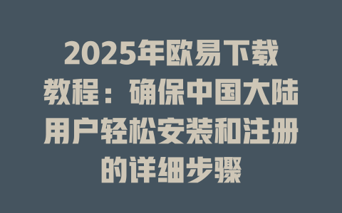 2025年欧易下载教程：确保中国大陆用户轻松安装和注册的详细步骤 一