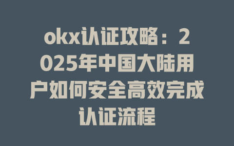okx认证攻略:2025年中国大陆用户如何安全高效完成认证流程 一