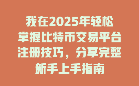 我在2025年轻松掌握比特币交易平台注册技巧,分享完整新手上手指南 一