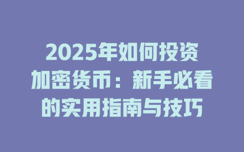 2025年如何投资加密货币:新手必看的实用指南与技巧 一
