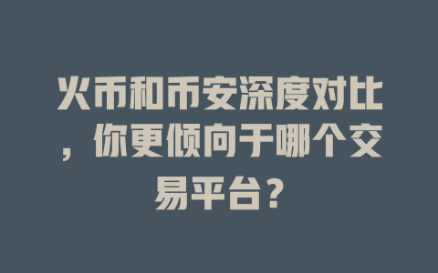 火币和币安深度对比,你更倾向于哪个交易平台? 一