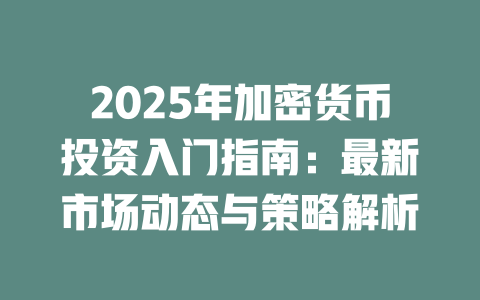 2025年加密货币投资入门指南：最新市场动态与策略解析 一